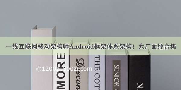 一线互联网移动架构师Android框架体系架构！大厂面经合集