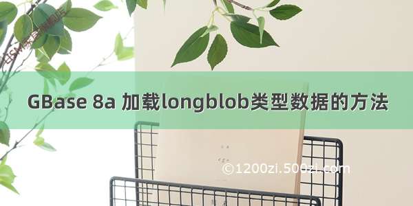 GBase 8a 加载longblob类型数据的方法