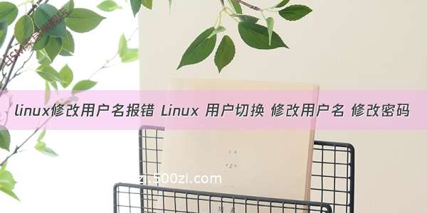 linux修改用户名报错 Linux 用户切换 修改用户名 修改密码