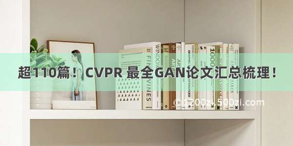 超110篇！CVPR 最全GAN论文汇总梳理！