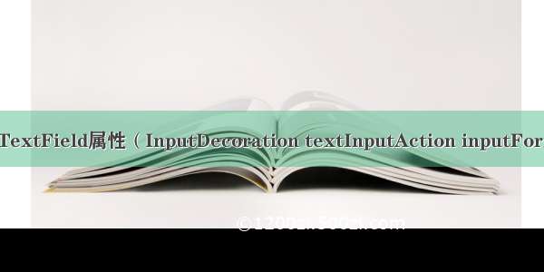 Flutter文本输入框TextField属性（InputDecoration textInputAction inputFormatters等等）详解