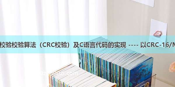 一文详解循环冗余校验校验算法（CRC校验）及C语言代码的实现 ---- 以CRC-16/MODBUS为例讲解