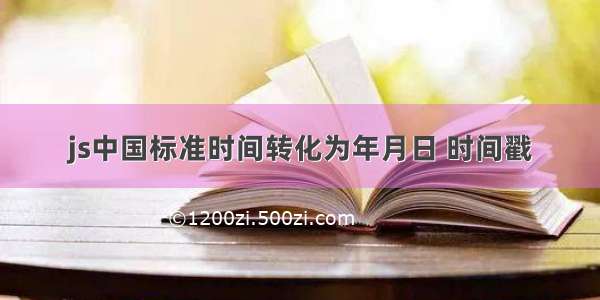 js中国标准时间转化为年月日 时间戳