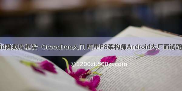 Android数据库框架-GreenDao入门 阿里P8架构师Android大厂面试题总结