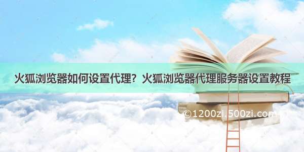 火狐浏览器如何设置代理？火狐浏览器代理服务器设置教程