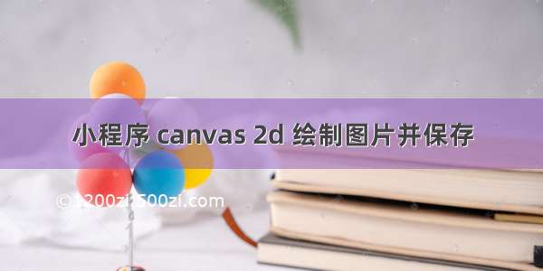 小程序 canvas 2d 绘制图片并保存