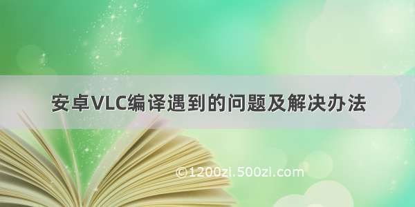 安卓VLC编译遇到的问题及解决办法