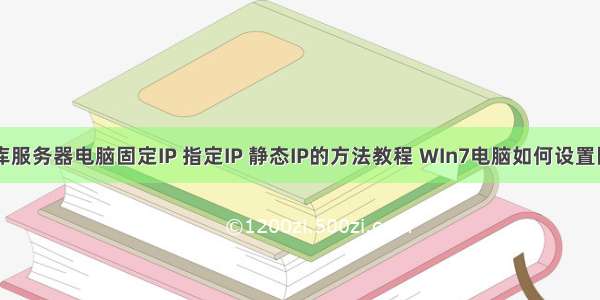 设置数据库服务器电脑固定IP 指定IP 静态IP的方法教程 WIn7电脑如何设置固定IP的方