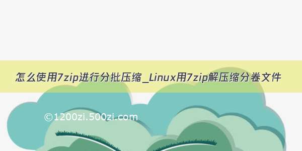 怎么使用7zip进行分批压缩_Linux用7zip解压缩分卷文件