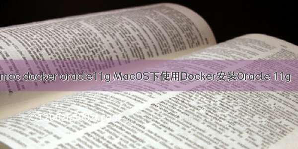 mac docker oracle11g MacOS下使用Docker安装Oracle 11g
