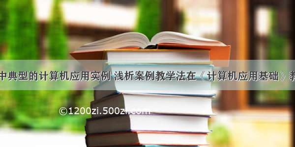 在不同领域中典型的计算机应用实例 浅析案例教学法在《计算机应用基础》教学中的应用