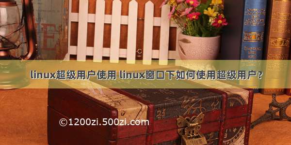 linux超级用户使用 linux窗口下如何使用超级用户？