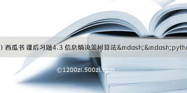 机器学习（周志华）西瓜书 课后习题4.3 信息熵决策树算法——python实现（包括树的