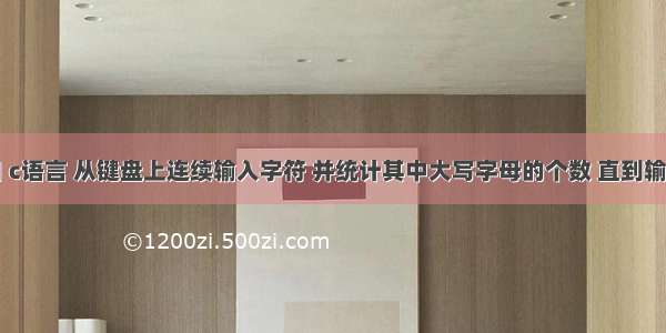 10月 24 日 c语言 从键盘上连续输入字符 并统计其中大写字母的个数 直到输入“