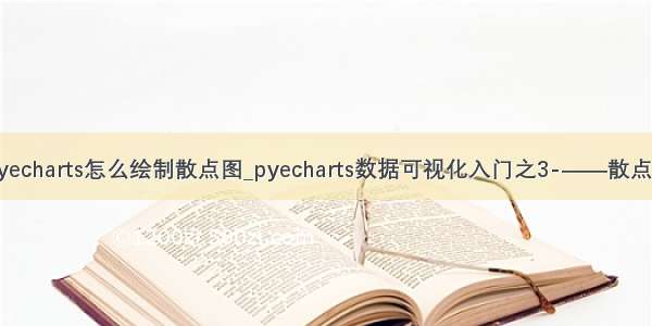 pyecharts怎么绘制散点图_pyecharts数据可视化入门之3-——散点图