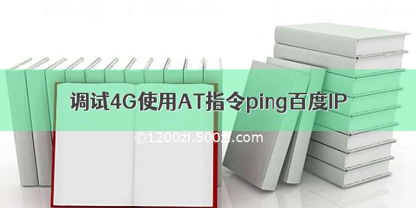 调试4G使用AT指令ping百度IP