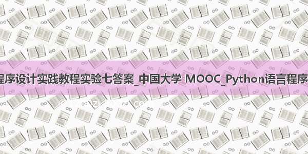 python语言程序设计实践教程实验七答案_中国大学 MOOC_Python语言程序设计_章节考试