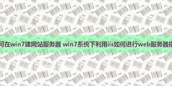 如何在win7建网站服务器 win7系统下利用iis如何进行web服务器搭建