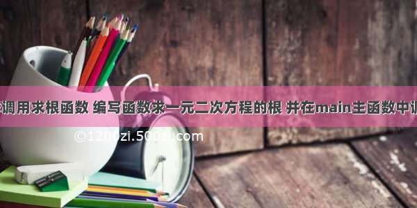 c语言怎样调用求根函数 编写函数求一元二次方程的根 并在main主函数中调用该函数 