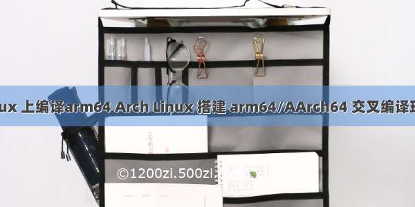 linux 上编译arm64 Arch Linux 搭建 arm64/AArch64 交叉编译环境