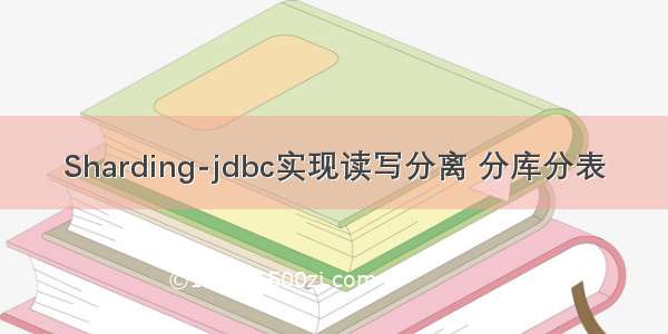 Sharding-jdbc实现读写分离 分库分表