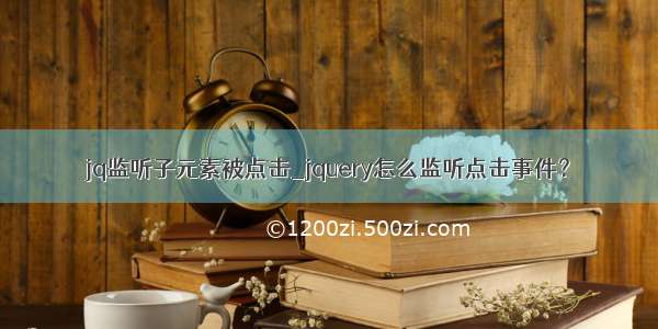 jq监听子元素被点击_jquery怎么监听点击事件？