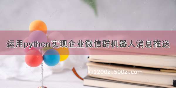 运用python实现企业微信群机器人消息推送