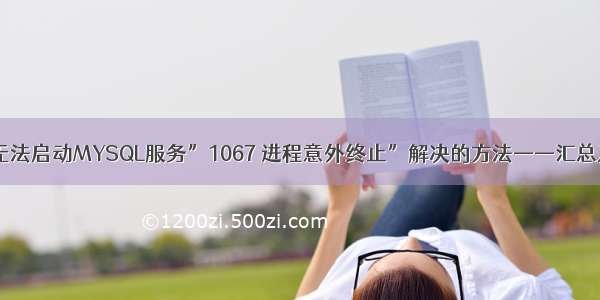 mysql 1067_无法启动MYSQL服务”1067 进程意外终止”解决的方法——汇总及终极方法...