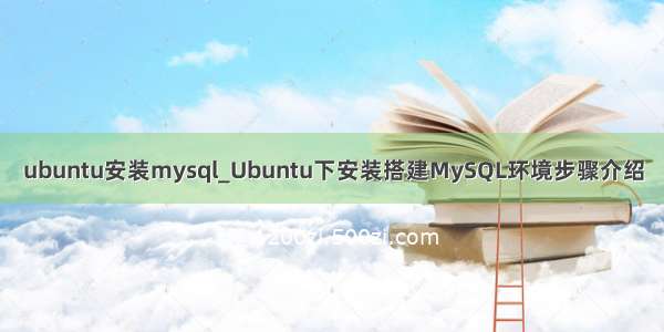 ubuntu安装mysql_Ubuntu下安装搭建MySQL环境步骤介绍