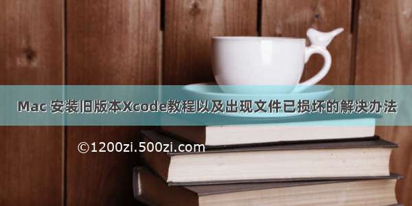 Mac 安装旧版本Xcode教程以及出现文件已损坏的解决办法