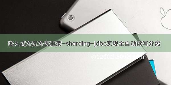 嵌入式分库分表框架-sharding-jdbc实现全自动读写分离