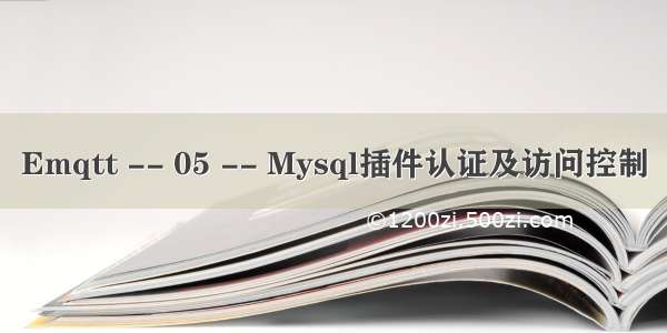 Emqtt -- 05 -- Mysql插件认证及访问控制