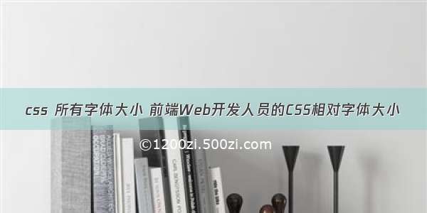 css 所有字体大小 前端Web开发人员的CSS相对字体大小