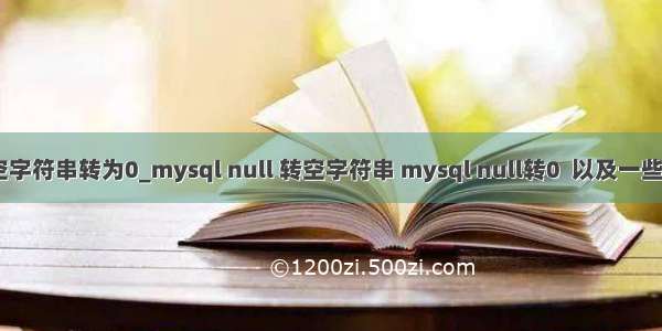 mysql 空字符串转为0_mysql null 转空字符串 mysql null转0  以及一些特殊用法
