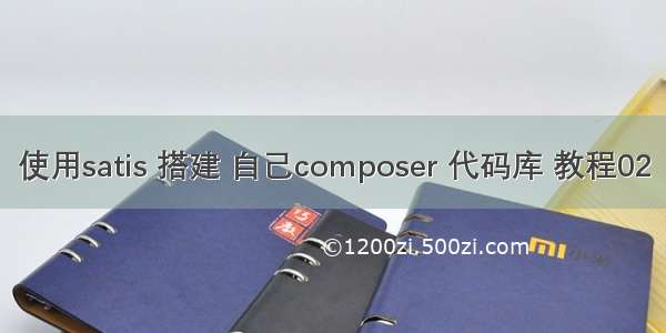 使用satis 搭建 自己composer 代码库 教程02