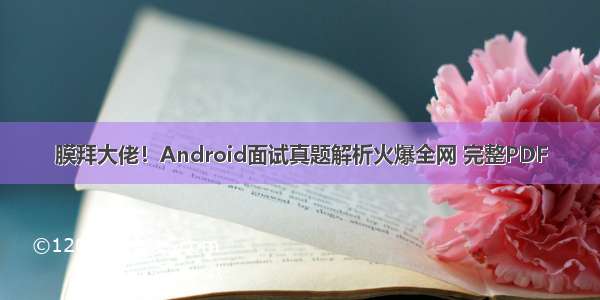 膜拜大佬！Android面试真题解析火爆全网 完整PDF