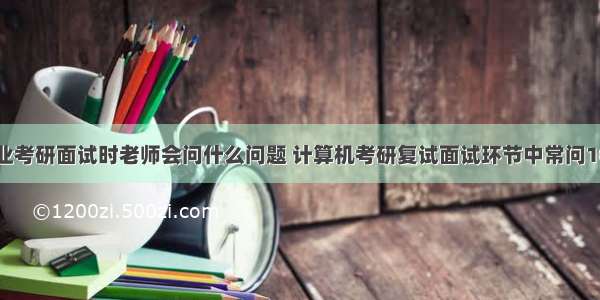 计算机专业考研面试时老师会问什么问题 计算机考研复试面试环节中常问10个问题...