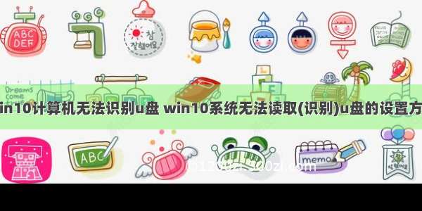 win10计算机无法识别u盘 win10系统无法读取(识别)u盘的设置方法