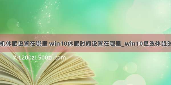 win10计算机休眠设置在哪里 win10休眠时间设置在哪里_win10更改休眠时间的方法...