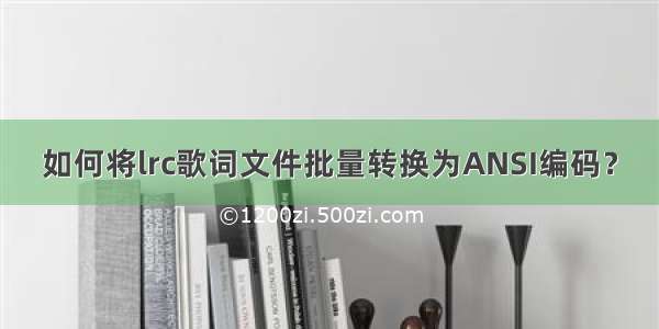 如何将lrc歌词文件批量转换为ANSI编码？