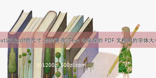 itext设置pdf的尺寸_如何更改 iText 中呈现的 PDF 文档中的字体大小？