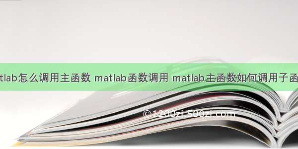 matlab怎么调用主函数 matlab函数调用 matlab主函数如何调用子函数？