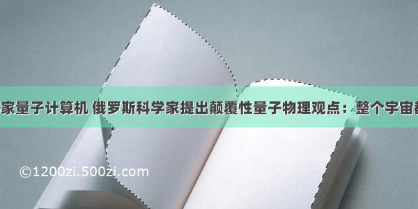 俄罗斯科学家量子计算机 俄罗斯科学家提出颠覆性量子物理观点：整个宇宙都是量子-虎