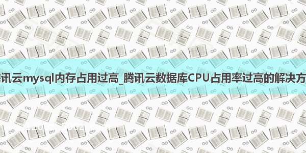 腾讯云mysql内存占用过高_腾讯云数据库CPU占用率过高的解决方法