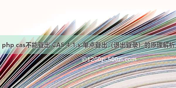 php cas不能登出 CAS 4.1.x 单点登出（退出登录）的原理解析