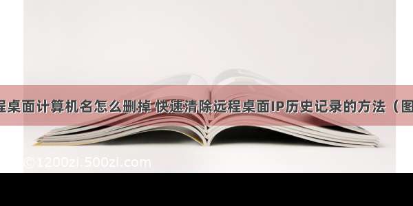 远程桌面计算机名怎么删掉 快速清除远程桌面IP历史记录的方法（图文）