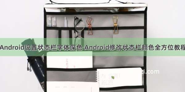 Android设置状态栏字体深色 Android修改状态栏颜色全方位教程