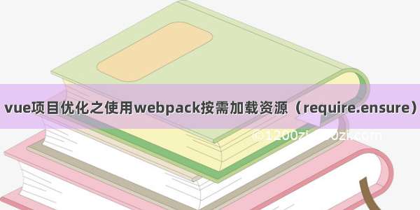 vue项目优化之使用webpack按需加载资源（require.ensure）