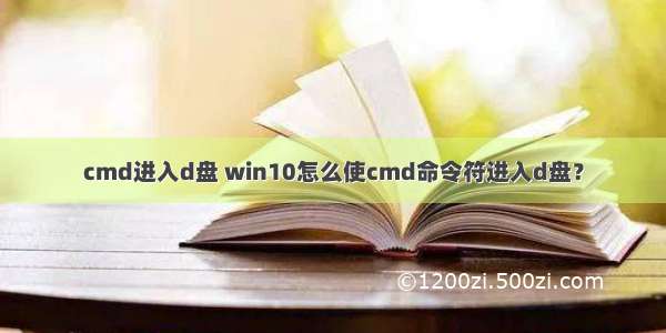 cmd进入d盘 win10怎么使cmd命令符进入d盘？