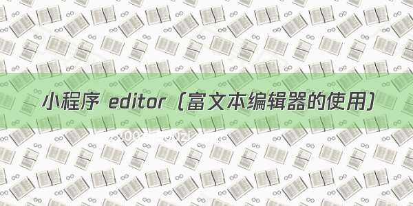 小程序 editor（富文本编辑器的使用）